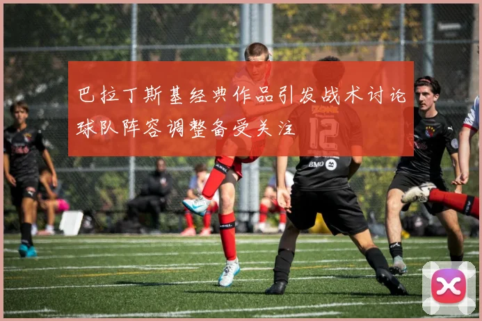 巴拉丁斯基经典作品引发战术讨论球队阵容调整备受关注