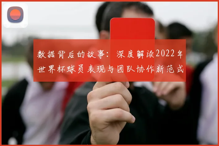 数据背后的故事：深度解读2022年世界杯球员表现与团队协作新范式