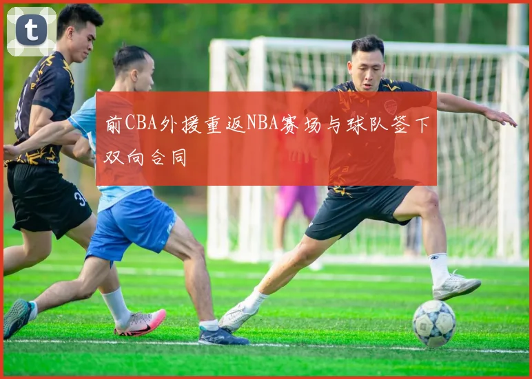 前CBA外援重返NBA赛场与球队签下双向合同