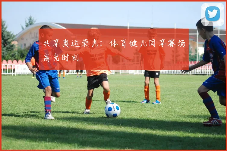 共享奥运荣光：体育健儿同享赛场高光时刻
