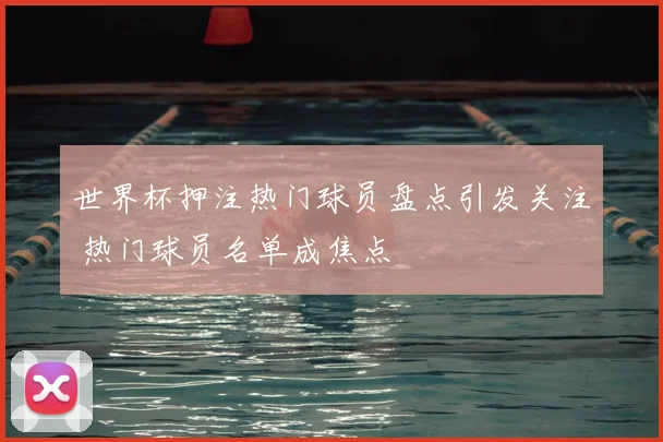 世界杯押注热门球员盘点引发关注 热门球员名单成焦点