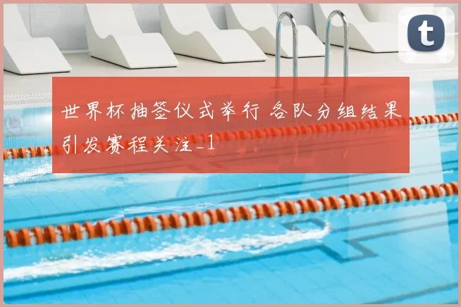 世界杯抽签仪式举行 各队分组结果引发赛程关注_1