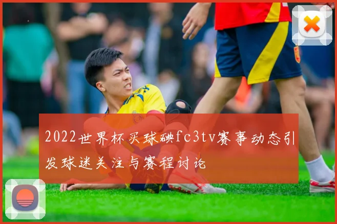 2022世界杯买球碘fc3tv赛事动态引发球迷关注与赛程讨论