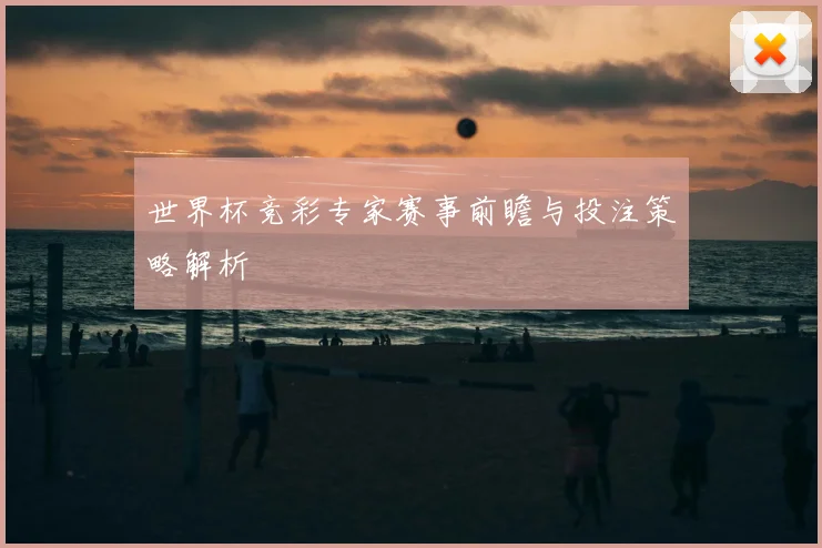 世界杯竞彩专家赛事前瞻与投注策略解析
