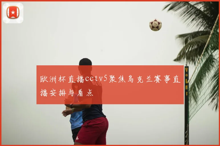 欧洲杯直播cctv5聚焦乌克兰赛事直播安排与看点