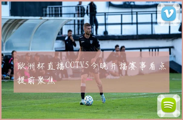 欧洲杯直播CCTV5今晚开播赛事看点提前聚焦