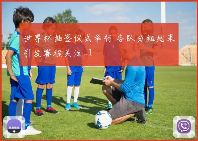 世界杯抽签仪式举行 各队分组结果引发赛程关注_1