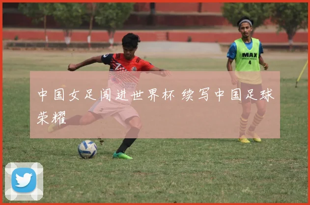 中国女足闯进世界杯 续写中国足球荣耀