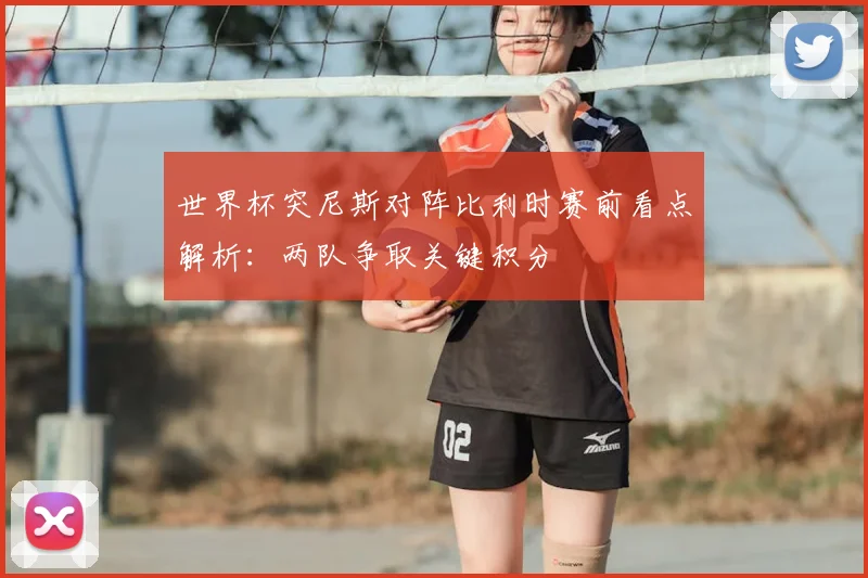 世界杯突尼斯对阵比利时赛前看点解析：两队争取关键积分