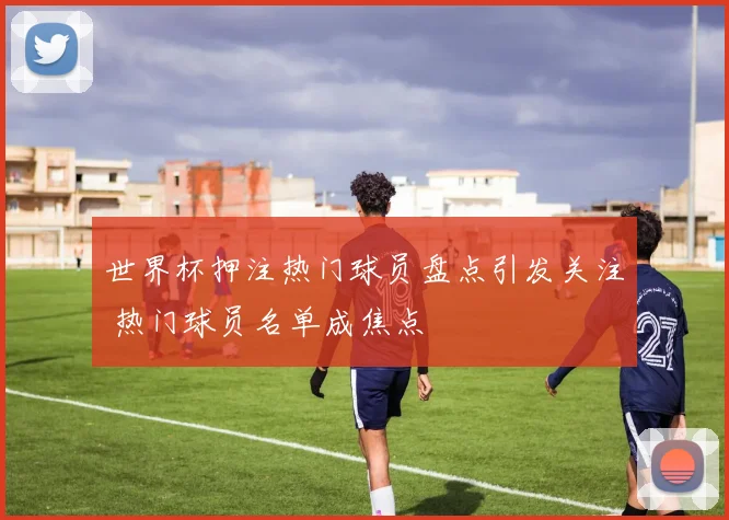世界杯押注热门球员盘点引发关注 热门球员名单成焦点