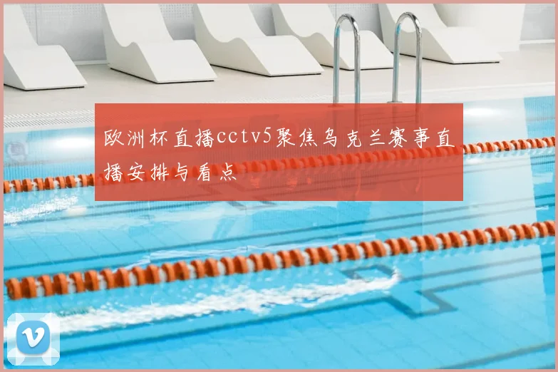 欧洲杯直播cctv5聚焦乌克兰赛事直播安排与看点